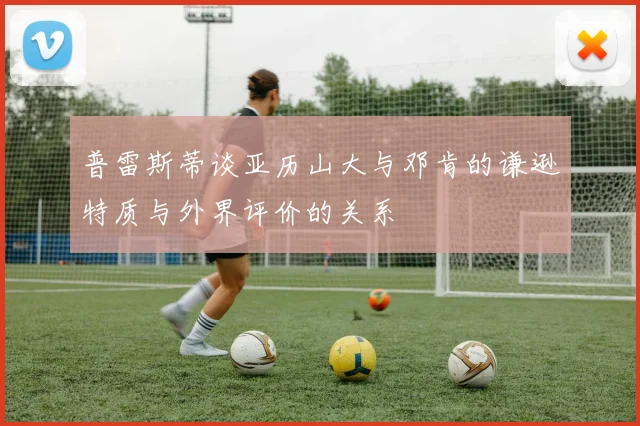 普雷斯蒂谈亚历山大与邓肯的谦逊特质与外界评价的关系