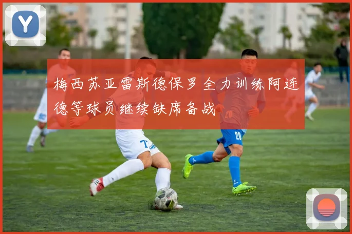 梅西苏亚雷斯德保罗全力训练阿连德等球员继续缺席备战