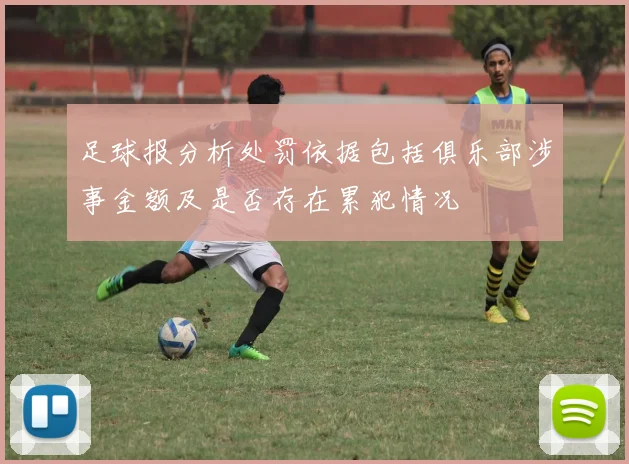 足球报分析处罚依据包括俱乐部涉事金额及是否存在累犯情况