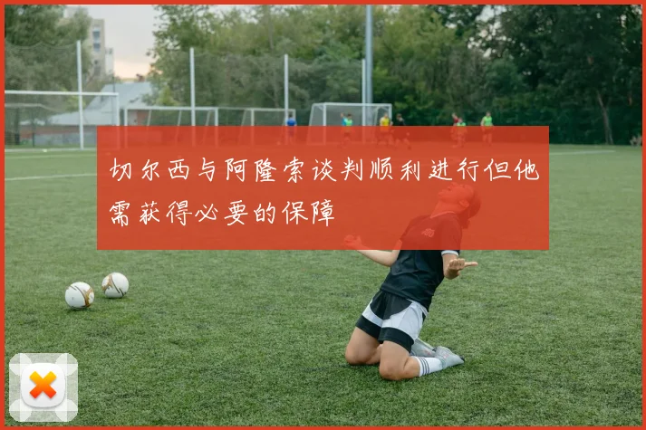 切尔西与阿隆索谈判顺利进行但他需获得必要的保障