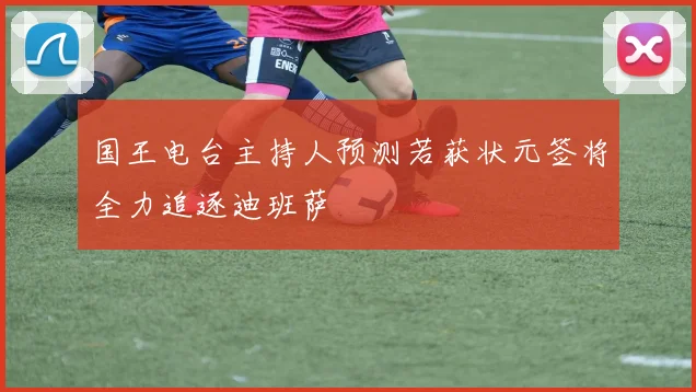 国王电台主持人预测若获状元签将全力追逐迪班萨