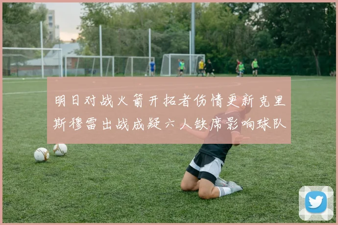 明日对战火箭开拓者伤情更新克里斯穆雷出战成疑六人缺席影响球队实力