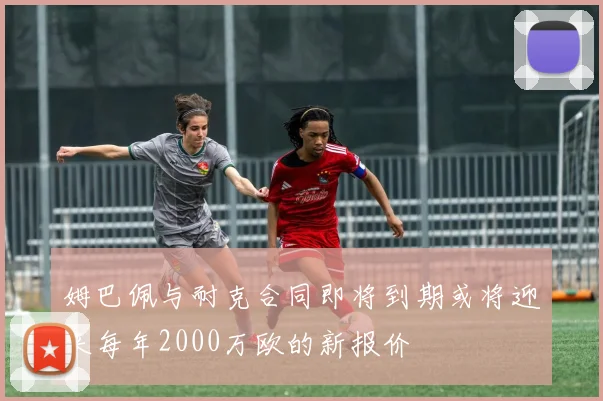 姆巴佩与耐克合同即将到期或将迎来每年2000万欧的新报价