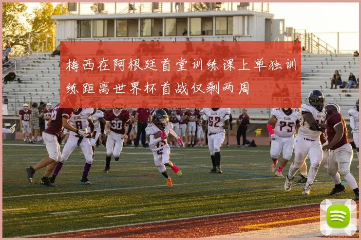 梅西在阿根廷首堂训练课上单独训练距离世界杯首战仅剩两周