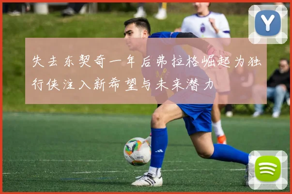 失去东契奇一年后弗拉格崛起为独行侠注入新希望与未来潜力