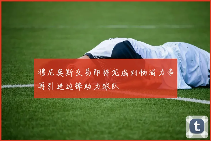 穆尼奥斯交易即将完成利物浦力争再引进边锋助力球队