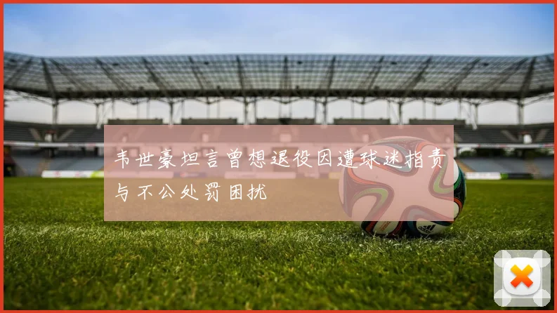 韦世豪坦言曾想退役因遭球迷指责与不公处罚困扰