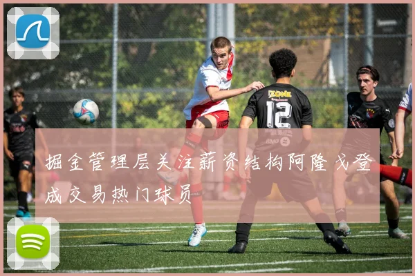 掘金管理层关注薪资结构阿隆戈登成交易热门球员