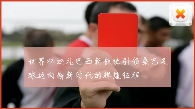 世界杯巡礼巴西新教练引领桑巴足球迈向崭新时代的辉煌征程