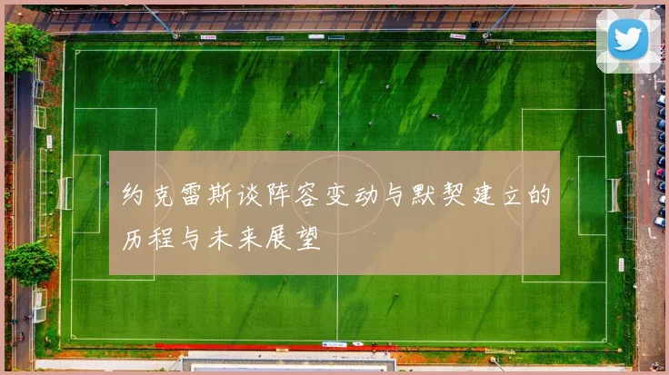 约克雷斯谈阵容变动与默契建立的历程与未来展望