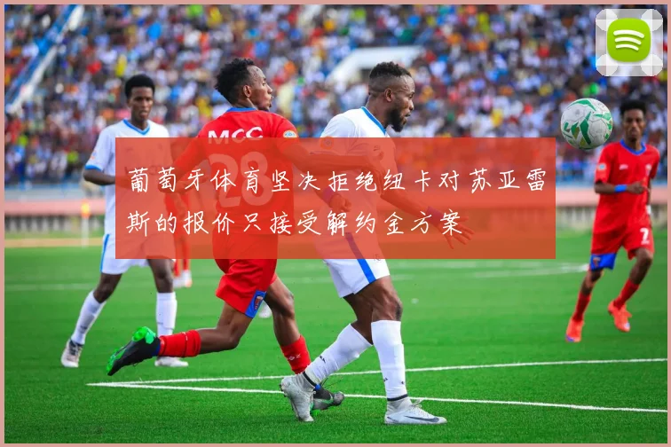 葡萄牙体育坚决拒绝纽卡对苏亚雷斯的报价只接受解约金方案