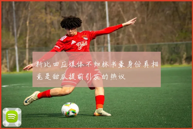科比回应媒体不知林书豪身份真相竟是甜瓜提前引发的热议