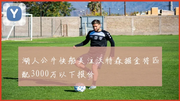 湖人公牛快船关注沃特森掘金将匹配3000万以下报价