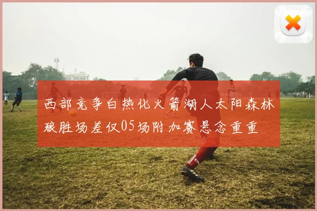 西部竞争白热化火箭湖人太阳森林狼胜场差仅05场附加赛悬念重重