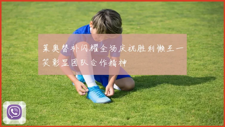 莱奥替补闪耀全场庆祝胜利懒王一笑彰显团队合作精神