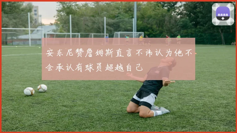 安东尼赞詹姆斯直言不讳认为他不会承认有球员超越自己