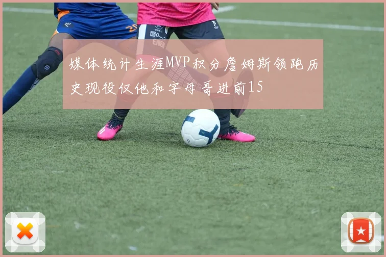 媒体统计生涯MVP积分詹姆斯领跑历史现役仅他和字母哥进前15