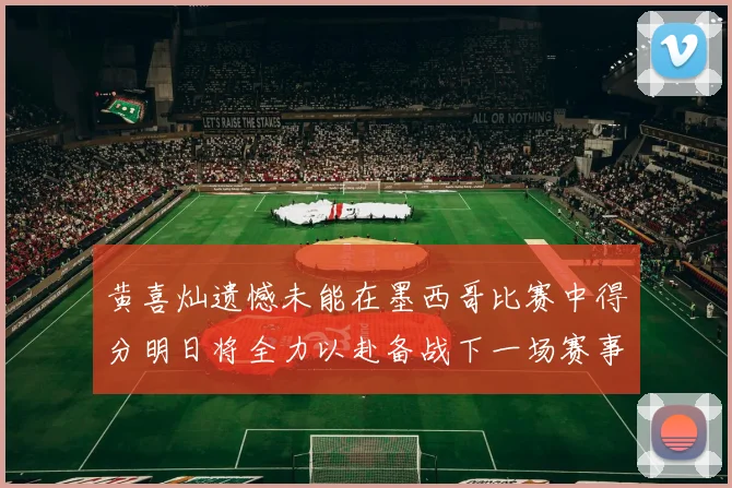 黄喜灿遗憾未能在墨西哥比赛中得分明日将全力以赴备战下一场赛事