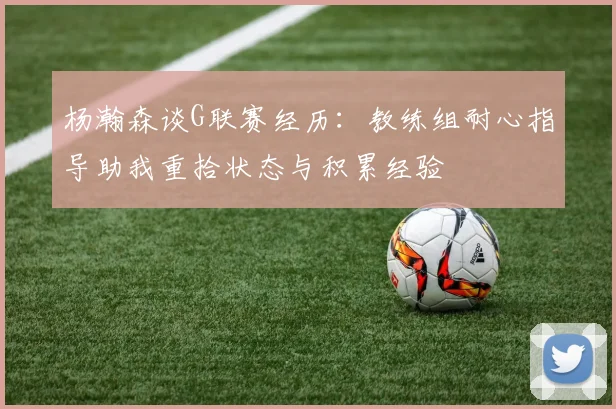 杨瀚森谈G联赛经历：教练组耐心指导助我重拾状态与积累经验