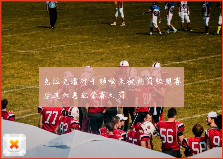 克拉克遭对手锁喉未被判罚联盟赛后追加恶犯禁赛处罚