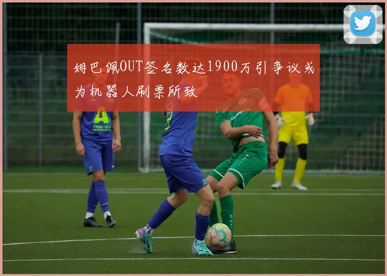 姆巴佩OUT签名数达1900万引争议或为机器人刷票所致