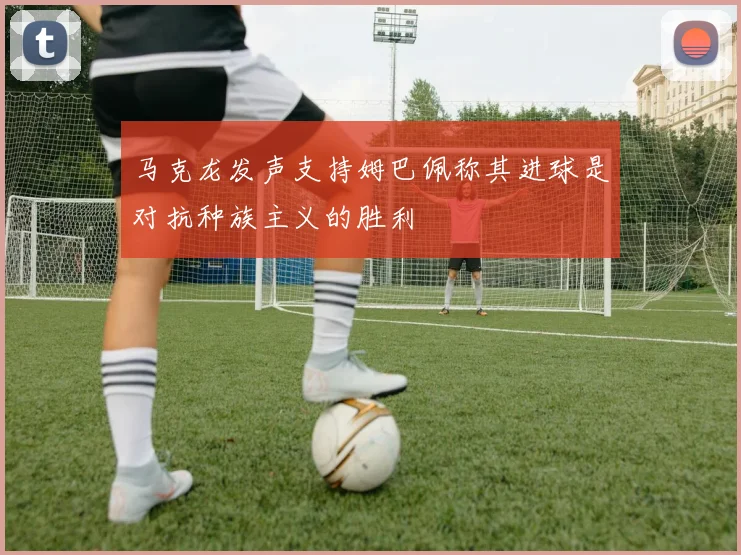 马克龙发声支持姆巴佩称其进球是对抗种族主义的胜利